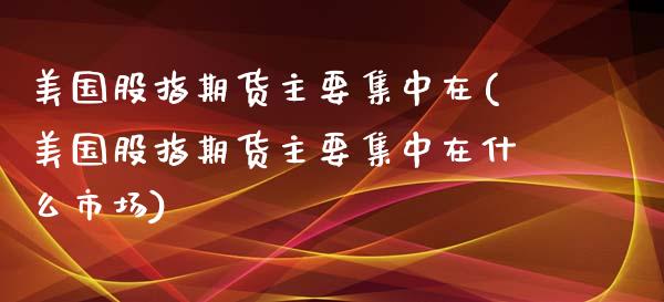 美国股指期货主要集中在(美国股指期货主要集中在什么市场) (https://www.njaxzs.com/) 内盘期货 第1张