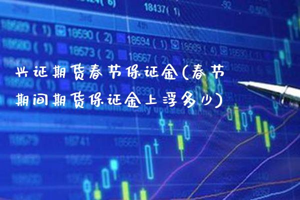 兴证期货春节保证金(春节期间期货保证金上浮多少) (https://www.njaxzs.com/) 原油期货 第1张