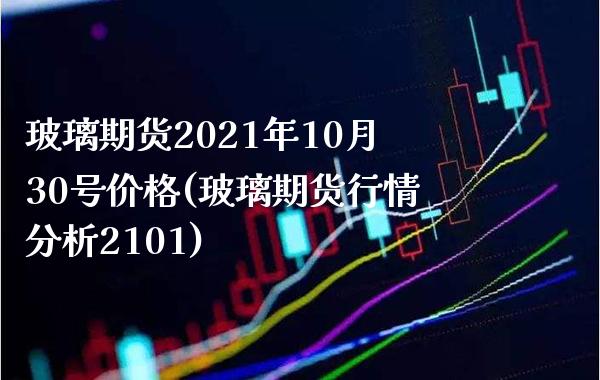 玻璃期货2021年10月30号价格(玻璃期货行情分析2101) (https://www.njaxzs.com/) 期货直播间 第1张