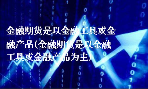 金融期货是以金融工具或金融产品(金融期货是以金融工具或金融产品为主) (https://www.njaxzs.com/) 黄金期货 第1张