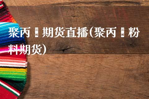 聚丙烯期货直播(聚丙烯粉料期货) (https://www.njaxzs.com/) 期货开户 第1张