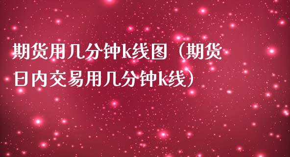 期货用几分钟k线图（期货日内交易用几分钟k线） (https://www.njaxzs.com/) 期货直播间 第1张