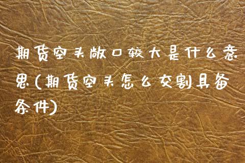 期货空头敞口较大是什么意思(期货空头怎么交割具备条件) (https://www.njaxzs.com/) 期货行情 第1张