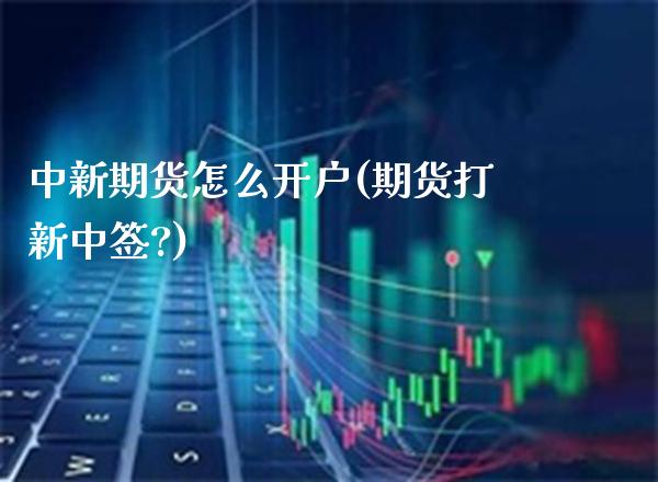 中新期货怎么开户(期货打新中签?) (https://www.njaxzs.com/) 内盘期货 第1张