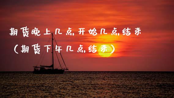 期货晚上几点开始几点结束（期货下午几点结束） (https://www.njaxzs.com/) 黄金期货 第1张