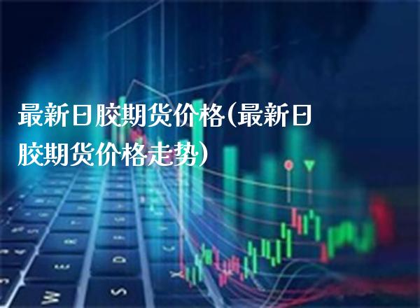 最新日胶期货(最新日胶期货走势) (https://www.njaxzs.com/) 期货直播间 第1张