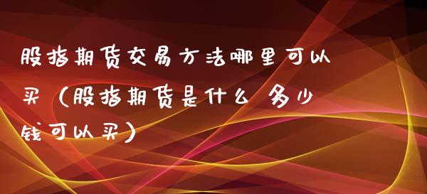 股指期货交易方法哪里可以买（股指期货是什么 多少钱可以买） (https://www.njaxzs.com/) 期货直播间 第1张