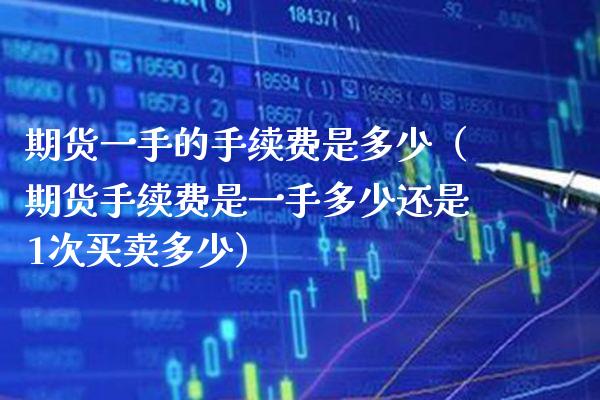 期货一手的手续费是多少（期货手续费是一手多少还是1次买卖多少） (https://www.njaxzs.com/) 期货直播间 第1张