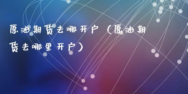 原油期货去哪开户（原油期货去哪里开户） (https://www.njaxzs.com/) 期货行情 第1张