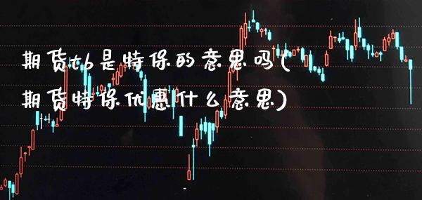 期货tb是特保的意思吗(期货特保优惠什么意思) (https://www.njaxzs.com/) 内盘期货 第1张