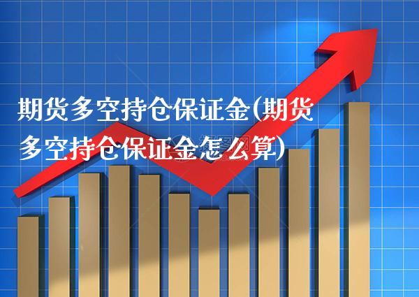 期货多空持仓保证金(期货多空持仓保证金怎么算) (https://www.njaxzs.com/) 期货直播间 第1张