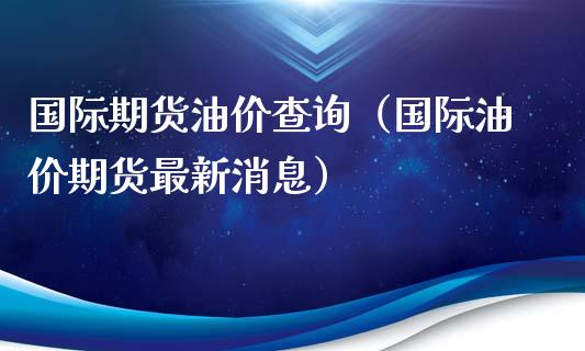 国际期货油价查询（国际油价期货最新消息） (https://www.njaxzs.com/) 内盘期货 第1张