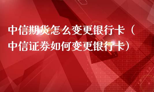 中信期货怎么变更（中信证券如何变更） (https://www.njaxzs.com/) 期货行情 第1张