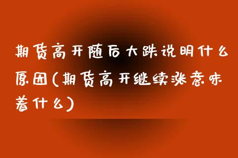 期货高开随后大跌说明什么原因(期货高开继续涨意味着什么) (https://www.njaxzs.com/) 期货开户 第1张