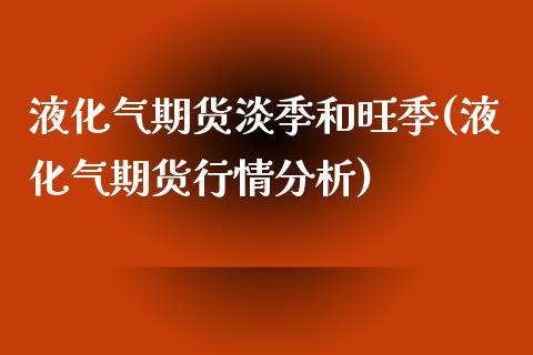液化气期货淡季和旺季(液化气期货行情分析) (https://www.njaxzs.com/) 期货开户 第1张