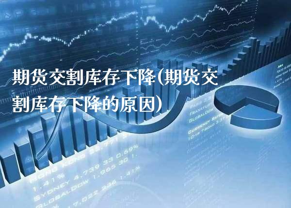 期货交割库存下降(期货交割库存下降的原因) (https://www.njaxzs.com/) 期货直播间 第1张