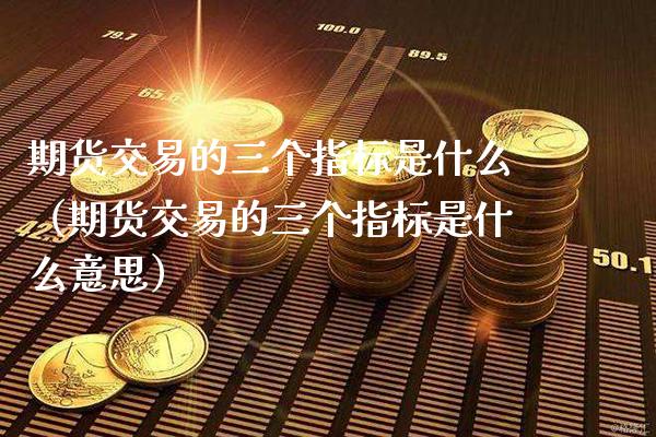 期货交易的三个指标是什么（期货交易的三个指标是什么意思） (https://www.njaxzs.com/) 期货直播间 第1张