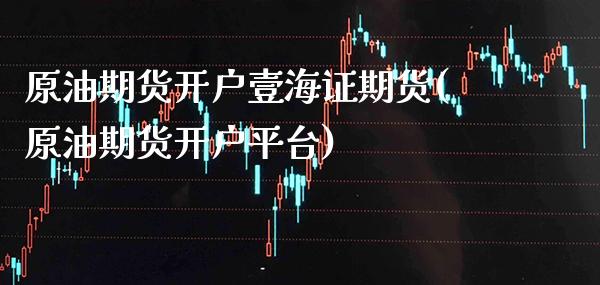 原油期货开户壹海证期货(原油期货开户平台) 期货直播间 第1张-爱新财经 原油期货开户壹海证期货(原油期货开户平台) (https://www.njaxzs.com/) 期货直播间 第1张