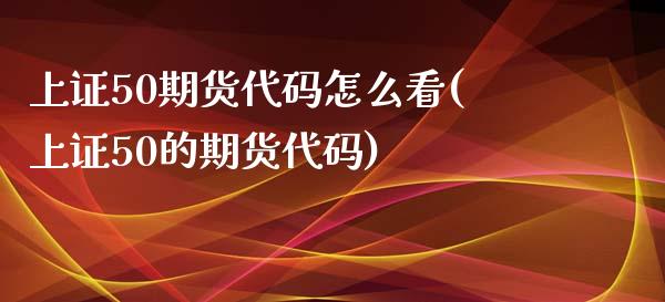 上证50期货代码怎么看(上证50的期货代码) (https://www.njaxzs.com/) 期货直播间 第1张