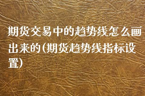 期货交易中的趋势线怎么画出来的(期货趋势线指标设置) (https://www.njaxzs.com/) 黄金期货 第1张