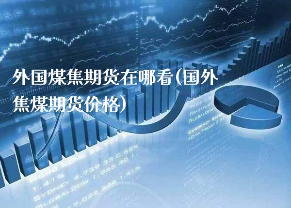 外国煤焦期货在哪看(国外焦煤期货价格) (https://www.njaxzs.com/) 期货开户 第1张