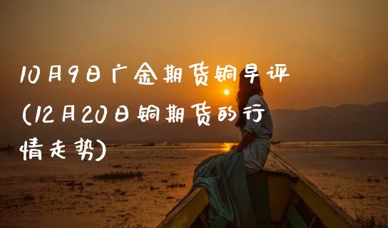 10月9日广金期货铜早评(12月20日铜期货的行情走势) (https://www.njaxzs.com/) 黄金期货 第1张