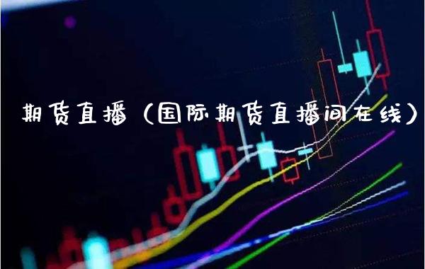 期货直播（国际期货直播间在线） (https://www.njaxzs.com/) 期货行情 第1张