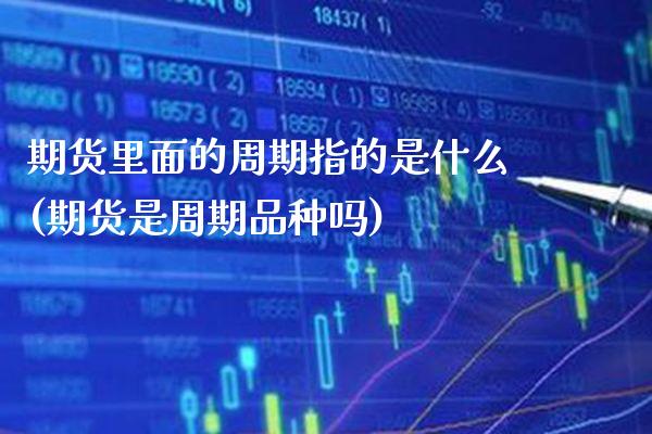 期货里面的周期指的是什么(期货是周期品种吗) (https://www.njaxzs.com/) 期货直播间 第1张