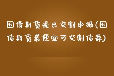 国债期货提出交割申报(国债期货最便宜可交割债券) (https://www.njaxzs.com/) 黄金期货 第1张
