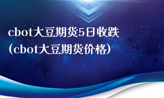cbot大豆期货5日收跌(cbot大豆期货价格) (https://www.njaxzs.com/) 原油期货 第1张