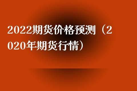2022期货预测（2020年期货行情） (https://www.njaxzs.com/) 期货直播间 第1张