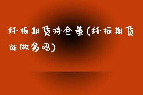 纤板期货持仓量(纤板期货能做多吗) (https://www.njaxzs.com/) 原油期货 第1张