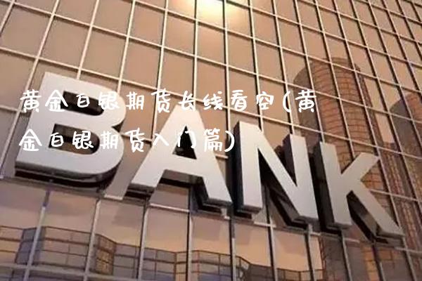 黄金白银期货长线看空(黄金白银期货入门篇) (https://www.njaxzs.com/) 原油期货 第1张