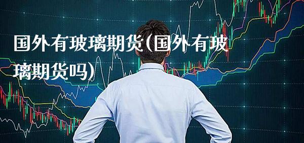 国外有玻璃期货(国外有玻璃期货吗) (https://www.njaxzs.com/) 期货直播间 第1张