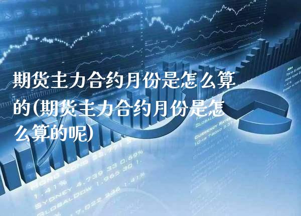 期货主力合约月份是怎么算的(期货主力合约月份是怎么算的呢) (https://www.njaxzs.com/) 期货直播间 第1张