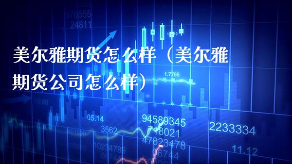 美尔雅期货怎么样（美尔雅期货公司怎么样） (https://www.njaxzs.com/) 期货直播间 第1张