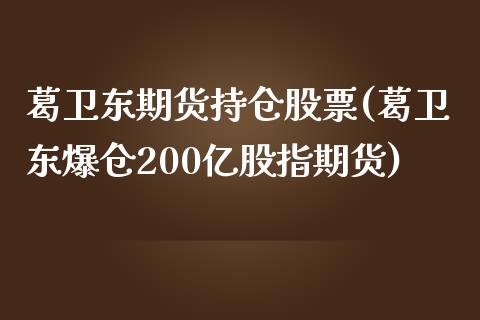 葛卫东期货持仓股票(葛卫东爆仓200亿股指期货) (https://www.njaxzs.com/) 黄金期货 第1张