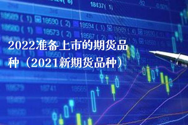 2022准备上市的期货品种（2021新期货品种） (https://www.njaxzs.com/) 期货直播间 第1张