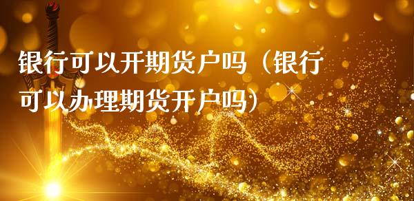 银行可以开期货户吗（银行可以办理期货开户吗） (https://www.njaxzs.com/) 期货直播间 第1张