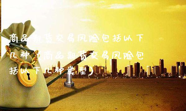 商品期货交易风险包括以下几种（商品期货交易风险包括以下几种类型） (https://www.njaxzs.com/) 内盘期货 第1张