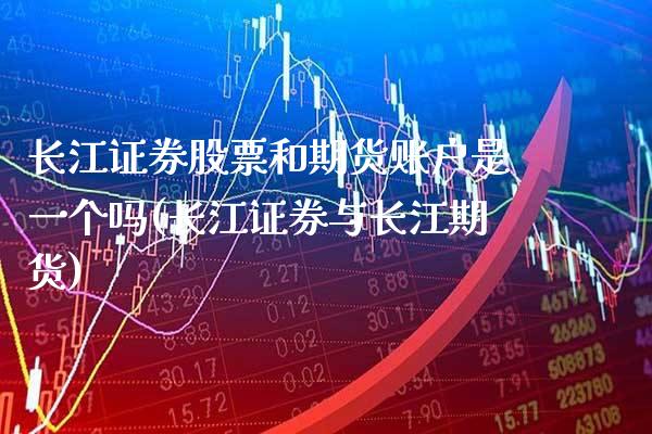 长江证券股票和期货账户是一个吗(长江证券与长江期货) (https://www.njaxzs.com/) 内盘期货 第1张