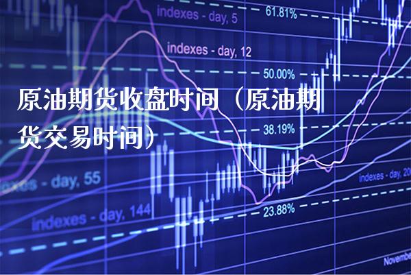原油期货收盘时间（原油期货交易时间） (https://www.njaxzs.com/) 期货直播间 第1张