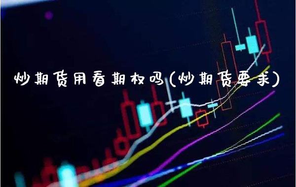 炒期货用看期权吗(炒期货要求) (https://www.njaxzs.com/) 期货行情 第1张