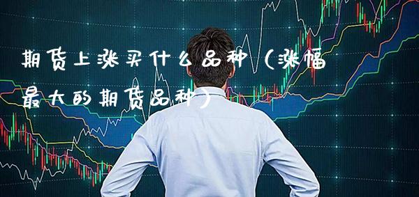 期货上涨买什么品种（涨幅最大的期货品种） (https://www.njaxzs.com/) 期货直播间 第1张