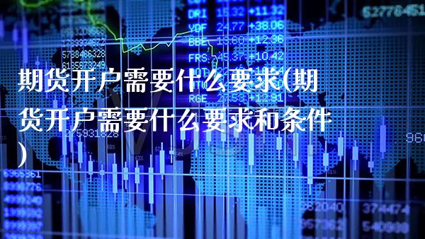 期货开户需要什么要求(期货开户需要什么要求和条件) (https://www.njaxzs.com/) 期货直播间 第1张