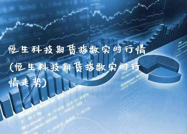 恒生科技期货指数实时行情(恒生科技期货指数实时行情走势) (https://www.njaxzs.com/) 期货直播间 第1张