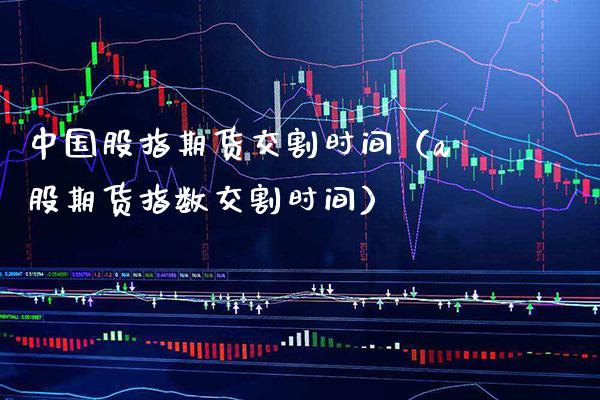 中国股指期货交割时间（a股期货指数交割时间） (https://www.njaxzs.com/) 期货直播间 第1张
