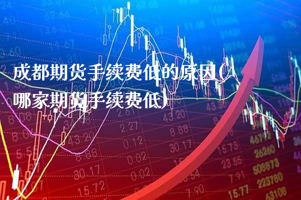 成都期货手续费低的原因(哪家期货手续费低) (https://www.njaxzs.com/) 期货开户 第1张