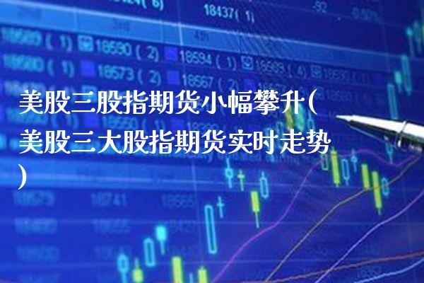 美股三股指期货小幅攀升(美股三大股指期货实时走势) (https://www.njaxzs.com/) 期货行情 第1张