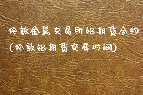 伦敦金属交易所铝期货合约(伦敦铝期货交易时间) (https://www.njaxzs.com/) 期货直播间 第1张